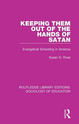 Keeping Them Out of the Hands of Satan: Evangelical Schooling in America by Susan D. Rose