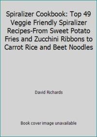 Spiralizer Cookbook: Top 49 Veggie Friendly Spiralizer Recipes-From Sweet Potato Fries And Zucchini Ribbons To Carrot Rice And Beet Noodles ... Spiralizer Vegetable, Spiralizer Cooking) by David Richards