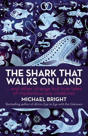 The Shark That Walks on Land: And Other Strange But True Tales of Mysterious Sea Creatures by Michael Bright