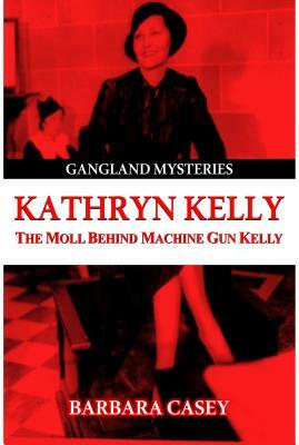 Kathryn Kelly: The Moll Behind Machine Gun Kelly by Barbara Casey