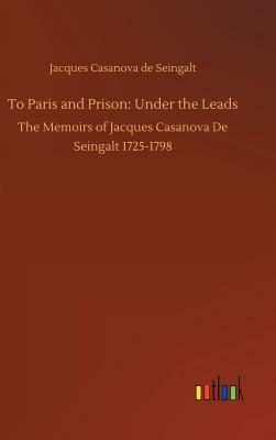 To Paris and Prison: Under the Leads by Jacques Casanova De Seingalt