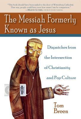 The Messiah Formerly Known as Jesus: Dispatches from the Intersection of Christianity and Pop Culture by Tom Breen