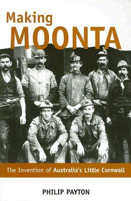 Making Moonta: The Invention of 'australia's Little Cornwall' by Philip Payton