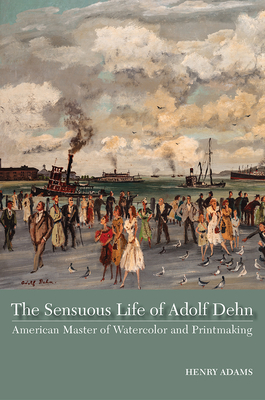 The Sensuous Life of Adolf Dehn: American Master of Watercolor and Printmaking by Henry Adams