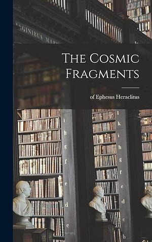 The Cosmic Fragments by Heraclitus (of Ephesus ), Heraclitus (of Ephesus ).