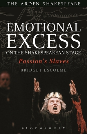 Emotional Excess on the Shakespearean Stage: Passion's Slaves by Bridget Escolme