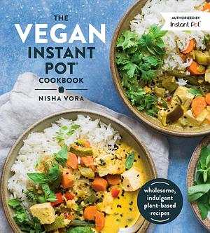 The Vegan Instant Pot Cookbook: Wholesome, Indulgent Plant-Based Recipes by Nisha Vora