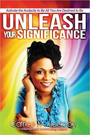 Unleash Your Significance: Activate the Audacity to Be All You Are Destined to Be by Catrice M. Jackson