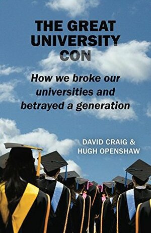 The Great University Con: How we broke our universities and betrayed a generation by Hugh Openshaw, David Craig
