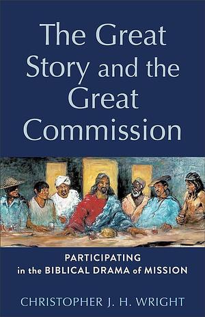 The Great Story and the Great Commission: Participating in the Biblical Drama of Mission by Christopher J.H. Wright, Christopher J.H. Wright, H. Daniel Zacharias