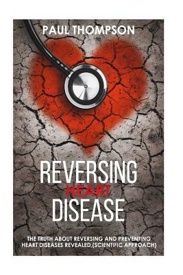 Reversing heart disease: The truth about reversing and preventing heart diseases revealed(scientific approach) by Paul Thompson