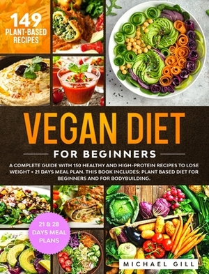 Vegan Diet for Beginners: A Complete Guide with 150 Healthy and High-Protein Recipes to Lose Weight + 21 Days Meal Plan. This Book Includes: Pla by Michael Gill