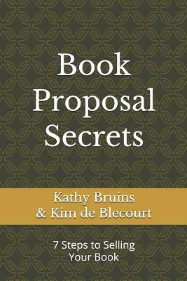 Book Proposal Secrets: 7 Steps to Selling Your Book by Kim De Blecourt, Kathy Bruins