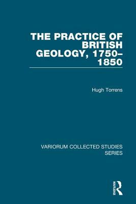 The Practice of British Geology, 1750-1850 by Hugh Torrens