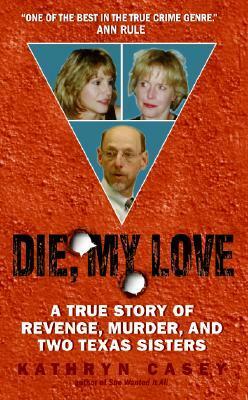 Die, My Love: a True Story of Revenge, Murder, and Two Texas Sisters by Kathryn Casey