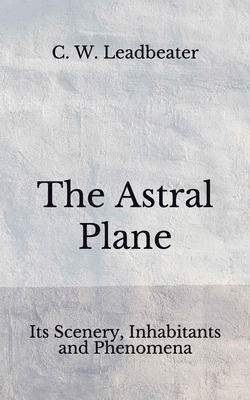 The Astral Plane: Its Scenery, Inhabitants and Phenomena (Aberdeen Classics Collection) by C. W. Leadbeater