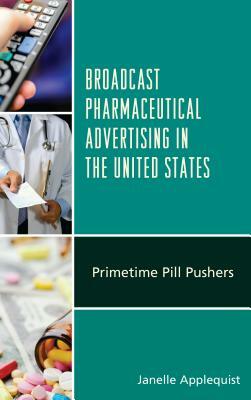 Broadcast Pharmaceutical Advertising in the United States: Primetime Pill Pushers by Janelle Applequist
