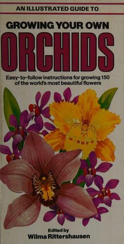 An Illustrated Guide to Growing Your Own Orchids: Easy-to-follow Instructions for Growing 150 of the World's Most Beautiful Flowers by Wilma Rittershausen