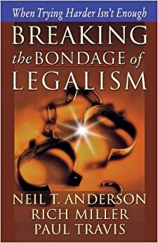 Breaking the Bondage of Legalism: When Trying Harder Isn't Enough by Neil T. Anderson, Rich Miller