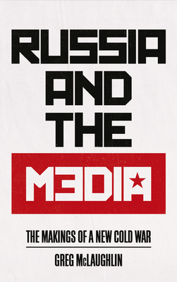 Russia and the Media: The Makings of a New Cold War by Greg McLaughlin