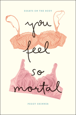 You Feel So Mortal: Essays on the Body by Peggy Shinner