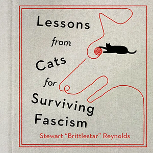 Lessons from Cats for Surviving Fascism by Stewart "Brittlestar" Reynolds