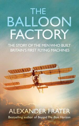 The Balloon Factory: The Story of the Men Who Built Britain's First Flying Machines by Alexander Frater