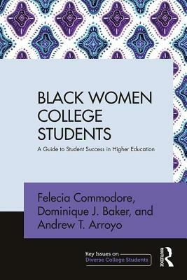 Black Women College Students: A Guide to Student Success in Higher Education by Andrew T. Arroyo, Felecia Commodore, Dominique J. Baker