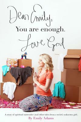 Dear Emily, You are enough. Love, God: A story of spiritual surrender (and other tales from a weird, unknown girl). by Emily Adams