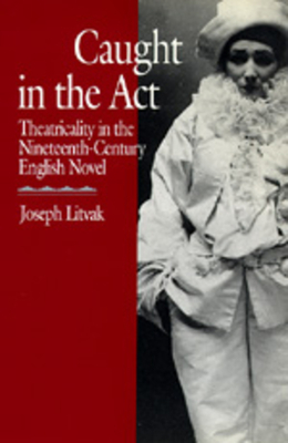 Caught in the ACT: Theatricality in the Nineteenth-Century English Novel by Joseph Litvak