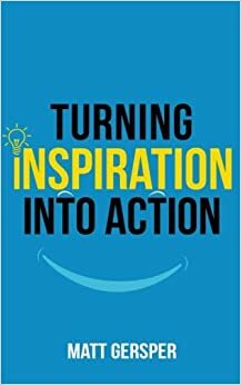 Turning Inspiration Into Action by Matt Gersper