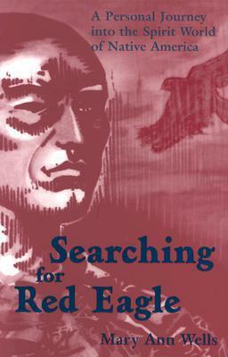 Searching for Red Eagle: A Personal Journey Into the Spirit World of Native America by Mary Ann Wells