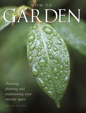 How to Garden: Planning, Planting and Maintaining Your Outside Space by Peter McHoy