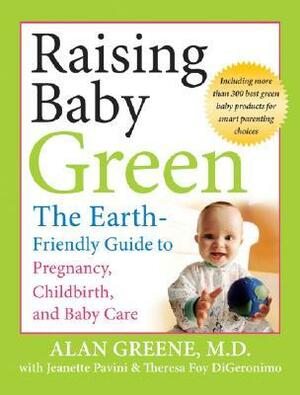 Raising Baby Green: The Earth-Friendly Guide to Pregnancy, Childbirth, and Baby Care by Alan Greene, Theresa Foy DiGeronimo