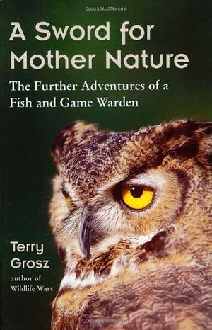 A Sword for Mother Nature: The Further Adventures of a Fish and Game Warden by Terry Grosz