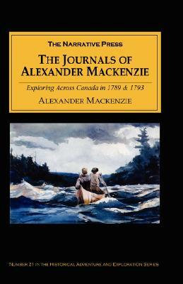 The Journals of Alexander MacKenzie: Voyages from Montreal, on the River St. Laurence, Through the Continent of North America, to the Frozen and Pacif by Alexander MacKenzie