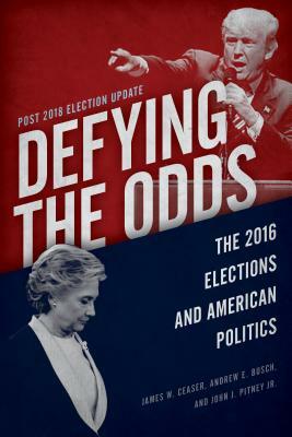 Defying the Odds: The 2016 Elections and American Politics, Post 2018 Election Update by James W. Ceaser, John J. Pitney, Andrew E. Busch
