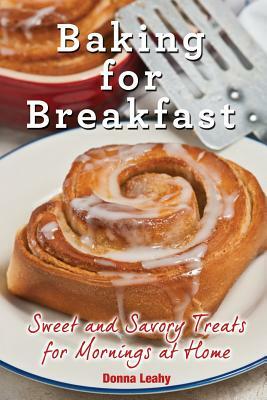 Baking for Breakfast: Sweet and Savory Treats for Mornings at Home: A Chef's Guide to Breakfast with Over 130 Delicious, Easy-to-Follow Reci by Donna Leahy