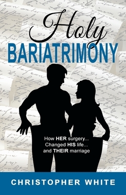 Holy Bariatrimony: How HER surgery...Changed HIS life...And THEIR marriage by Christopher White