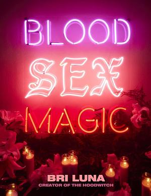 Blood Sex Magic: Everyday Magic for the Modern Mystic: a Witchcraft Spellbook by Bri Luna