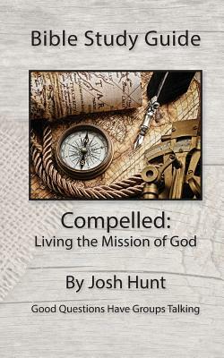 Bible Study Guide: Compelled -- Living the Mission of God: Good Questions Have Small Groups Talking by Josh Hunt