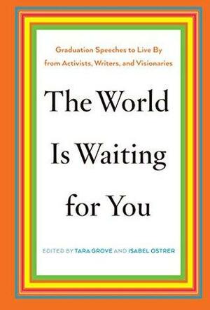 The World Is Waiting for You: Graduation Speeches to Live By from Activists, Writers, and Visionaries by Oliver Stone, Gloria Steinem, Tara Grove, Toni Morrison, Ursula K. Le Guin, Chimamanda Ngozi Adichie, Isabel Ostrer, Marian Wright Edelman, Paul Hawken, Isabel Wilkerson, Wynton Marsalis, Cecile Richards, Paul Farmer, Tony Kushner, Anna Quindlen, Theodore M. Shaw, Martha C. Nussbaum, Noam Chomsky, Howard Zinn, Barbara Kingsolver