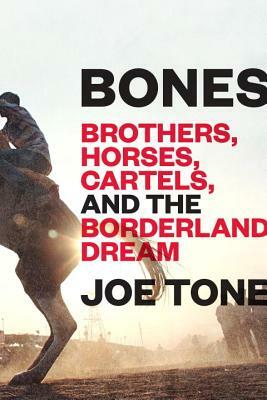 Bones: Brothers, Horses, Cartels, and the Borderland Dream by Joe Tone