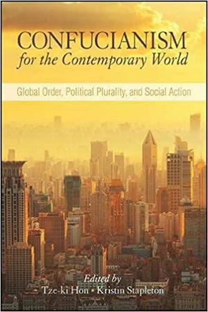 Confucianism for the Contemporary World: Global Order, Political Plurality, and Social Action by Tze-ki Hon