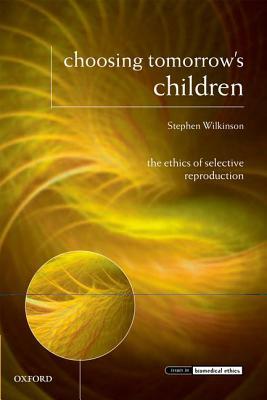 Choosing Tomorrow's Children: The Ethics of Selective Reproduction by Stephen Wilkinson