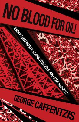 No Blood for Oil: Essays on Energy, Class Struggle, and War 1998-2016 by George Caffentzis