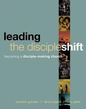Leading the Discipleshift: Becoming a Disciple-Making Church by Brandon Guindon, Lance Wigton, Luke Yetter