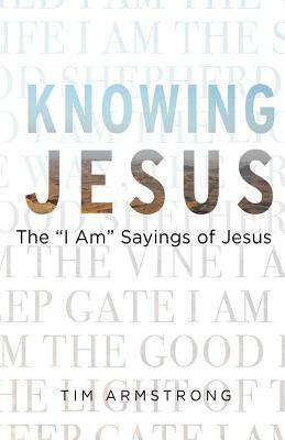 Knowing Jesus: The I Am Sayings of Jesus by Tim Armstrong