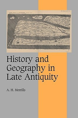 History and Geography in Late Antiquity by A.H. Merrills, Andrew H. Merrills, Rosamond McKitterick