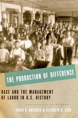 Production of Difference: Race and the Management of Labor in U.S. History by Elizabeth D. Esch, David R. Roediger